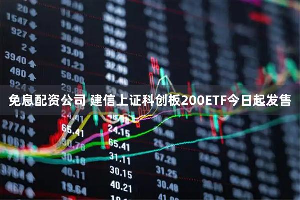 免息配资公司 建信上证科创板200ETF今日起发售
