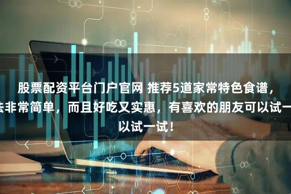 股票配资平台门户官网 推荐5道家常特色食谱，做法非常简单，而且好吃又实惠，有喜欢的朋友可以试一试！