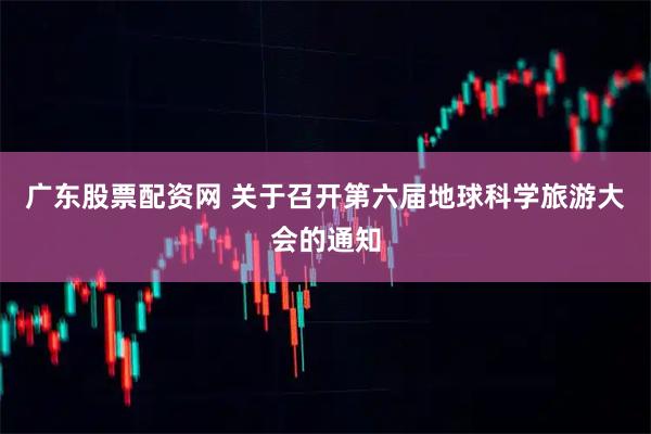 广东股票配资网 关于召开第六届地球科学旅游大会的通知