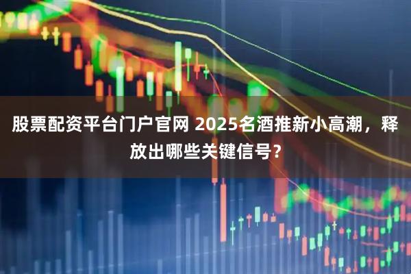 股票配资平台门户官网 2025名酒推新小高潮，释放出哪些关键信号？