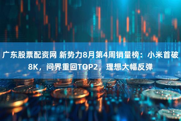 广东股票配资网 新势力8月第4周销量榜：小米首破8K，问界重回TOP2，理想大幅反弹