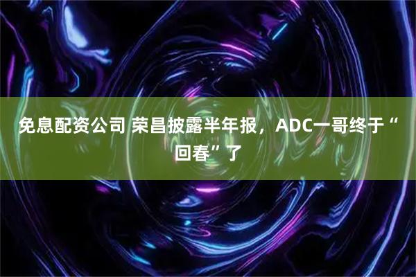 免息配资公司 荣昌披露半年报，ADC一哥终于“回春”了