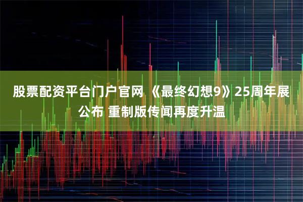 股票配资平台门户官网 《最终幻想9》25周年展公布 重制版传闻再度升温