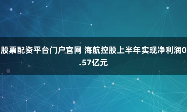 股票配资平台门户官网 海航控股上半年实现净利润0.57亿元