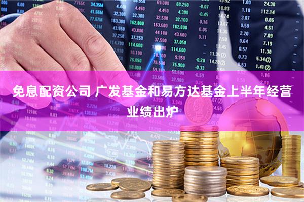 免息配资公司 广发基金和易方达基金上半年经营业绩出炉