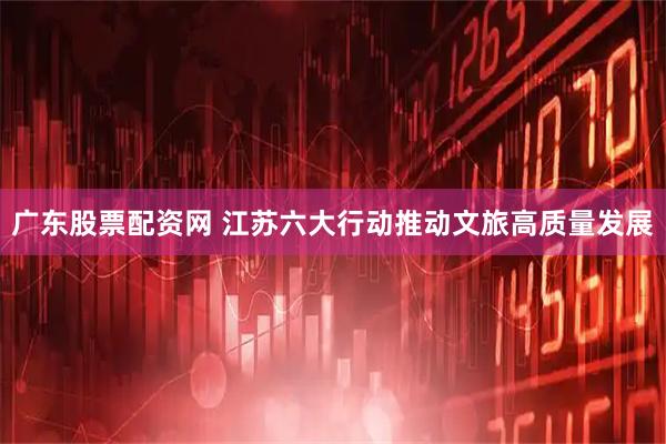 广东股票配资网 江苏六大行动推动文旅高质量发展
