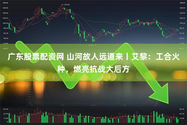 广东股票配资网 山河故人远道来丨艾黎：工合火种，燃亮抗战大后方