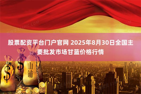 股票配资平台门户官网 2025年8月30日全国主要批发市场甘蓝价格行情