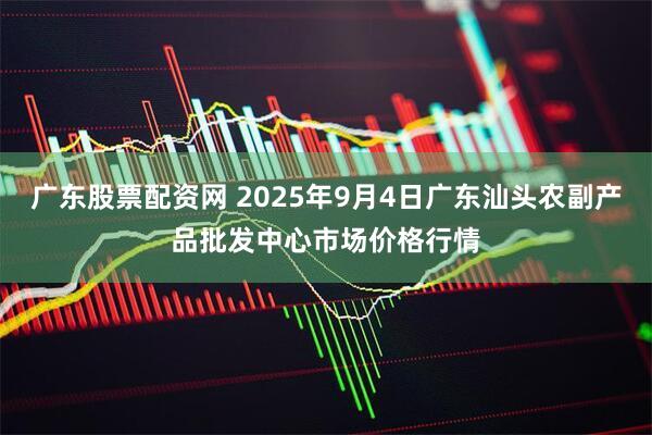 广东股票配资网 2025年9月4日广东汕头农副产品批发中心市场价格行情