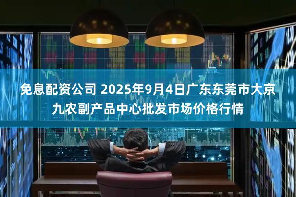 免息配资公司 2025年9月4日广东东莞市大京九农副产品中心批发市场价格行情