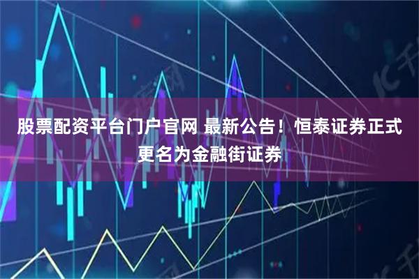 股票配资平台门户官网 最新公告！恒泰证券正式更名为金融街证券