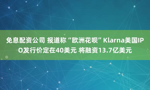 免息配资公司 报道称“欧洲花呗”Klarna美国IPO发行价定在40美元 将融资13.7亿美元