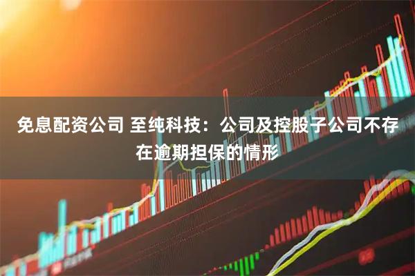 免息配资公司 至纯科技：公司及控股子公司不存在逾期担保的情形