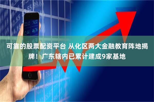 可靠的股票配资平台 从化区两大金融教育阵地揭牌！广东辖内已累计建成9家基地