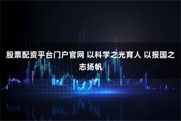 股票配资平台门户官网 以科学之光育人 以报国之志扬帆