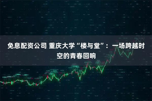 免息配资公司 重庆大学“楼与堂”：一场跨越时空的青春回响