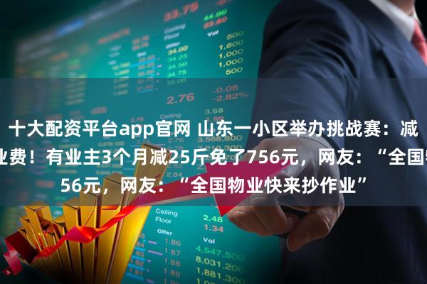 十大配资平台app官网 山东一小区举办挑战赛：减重1斤抵30元物业费！有业主3个月减25斤免了756元，网友：“全国物业快来抄作业”