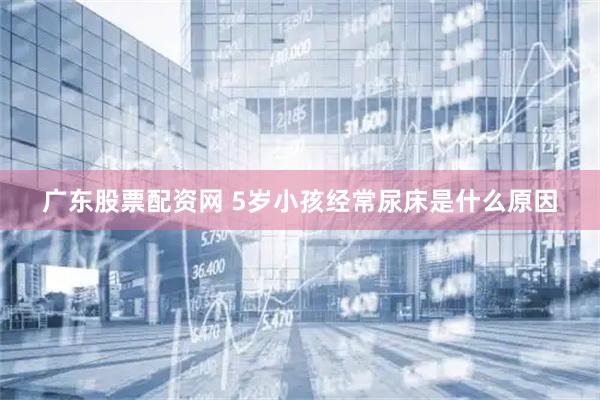 广东股票配资网 5岁小孩经常尿床是什么原因