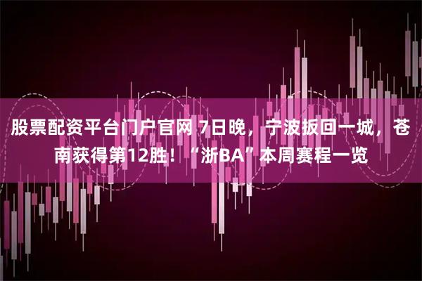 股票配资平台门户官网 7日晚，宁波扳回一城，苍南获得第12胜！“浙BA”本周赛程一览