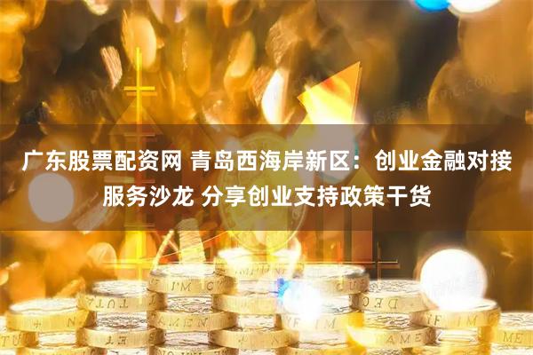 广东股票配资网 青岛西海岸新区：创业金融对接服务沙龙 分享创业支持政策干货