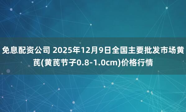 免息配资公司 2025年12月9日全国主要批发市场黄芪(黄芪节子0.8-1.0cm)价格行情