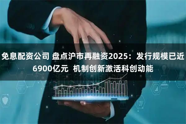 免息配资公司 盘点沪市再融资2025：发行规模已近6900亿元  机制创新激活科创动能