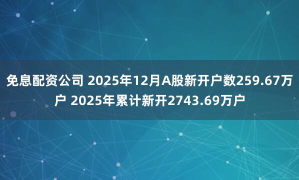 免息配资公司 2025年12月A股新开户数259.67万户 2025年累计新开2743.69万户