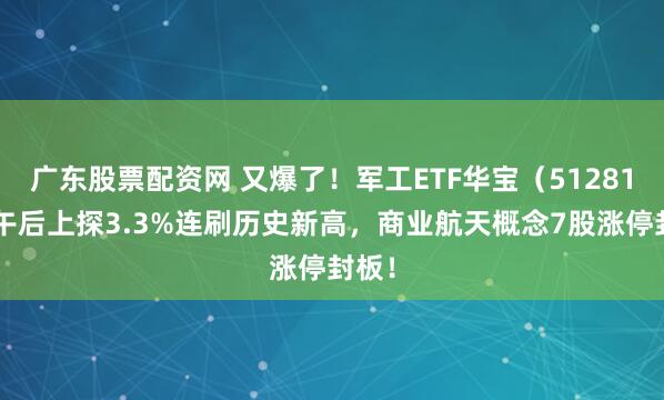 广东股票配资网 又爆了！军工ETF华宝（512810）午后上探3.3%连刷历史新高，商业航天概念7股涨停封板！