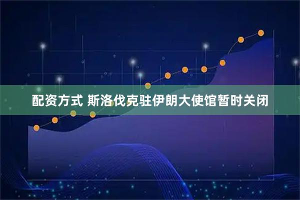 配资方式 斯洛伐克驻伊朗大使馆暂时关闭