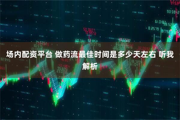 场内配资平台 做药流最佳时间是多少天左右 听我解析